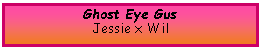 Text Box: Ghost Eye GusJessie x Wil