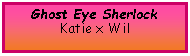 Text Box: Ghost Eye SherlockKatie x Wil