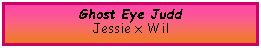 Text Box: Ghost Eye JuddJessie x Wil