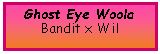 Text Box: Ghost Eye WoolaBandit x Wil