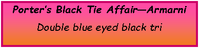 Text Box: Porter’s Black Tie Affair—ArmarniDouble blue eyed black tri