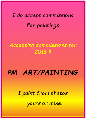 Text Box: I do accept commissions  For paintingsAccepting commissions for  2016 !!PM  ART/PAINTINGI paint from photos- yours or mine.