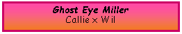 Text Box: Ghost Eye MillerCallie x Wil