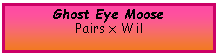 Text Box: Ghost Eye MoosePairs x Wil