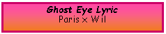Text Box: Ghost Eye LyricParis x Wil